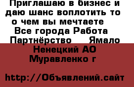 Приглашаю в бизнес и даю шанс воплотить то, о чем вы мечтаете!  - Все города Работа » Партнёрство   . Ямало-Ненецкий АО,Муравленко г.